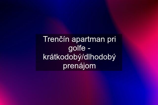 Trenčín apartman pri golfe - krátkodobý/dlhodobý prenájom