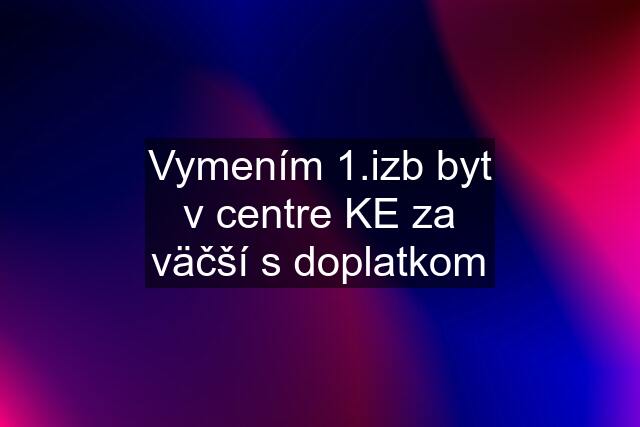 Vymením 1.izb byt v centre KE za väčší s doplatkom