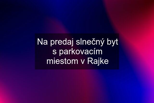 Na predaj slnečný byt s parkovacím miestom v Rajke