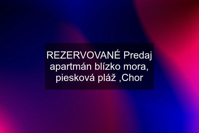 REZERVOVANÉ Predaj apartmán blízko mora, piesková pláž ,Chor