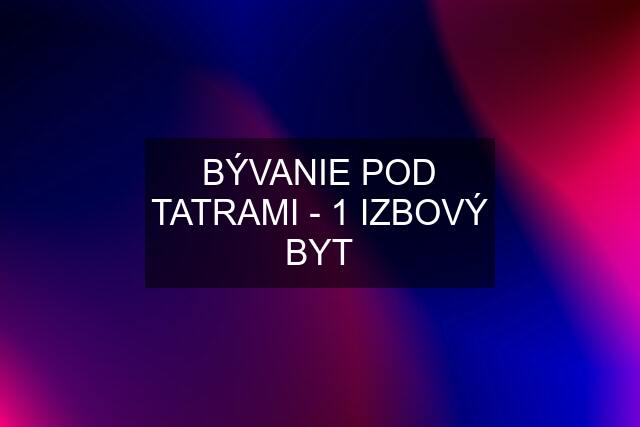 BÝVANIE POD TATRAMI - 1 IZBOVÝ BYT