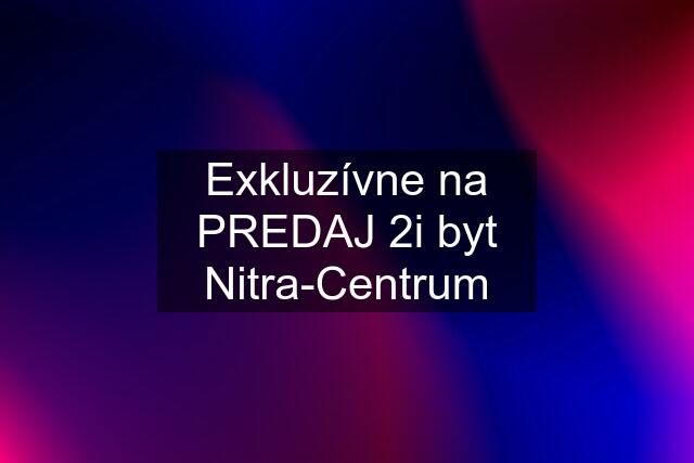 Exkluzívne na PREDAJ 2i byt Nitra-Centrum