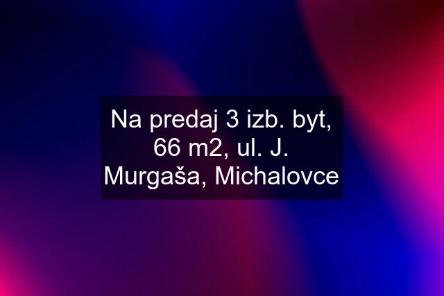 Na predaj 3 izb. byt, 66 m2, ul. J. Murgaša, Michalovce