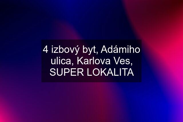 4 izbový byt, Adámiho ulica, Karlova Ves, SUPER LOKALITA