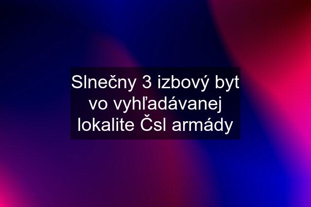 Slnečny 3 izbový byt vo vyhľadávanej lokalite Čsl armády