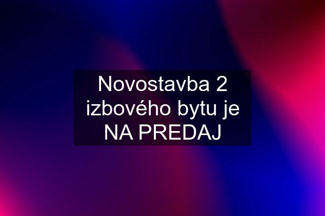 Novostavba 2 izbového bytu je NA PREDAJ