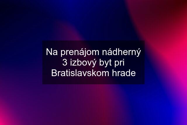 Na prenájom nádherný 3 izbový byt pri Bratislavskom hrade