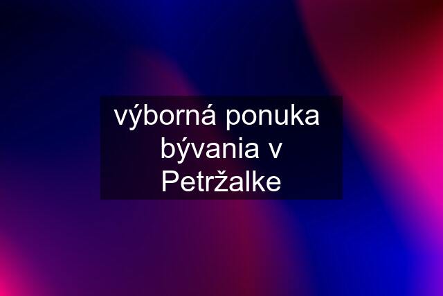 výborná ponuka  bývania v Petržalke