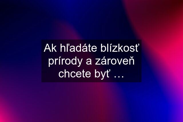 Ak hľadáte blízkosť prírody a zároveň chcete byť …