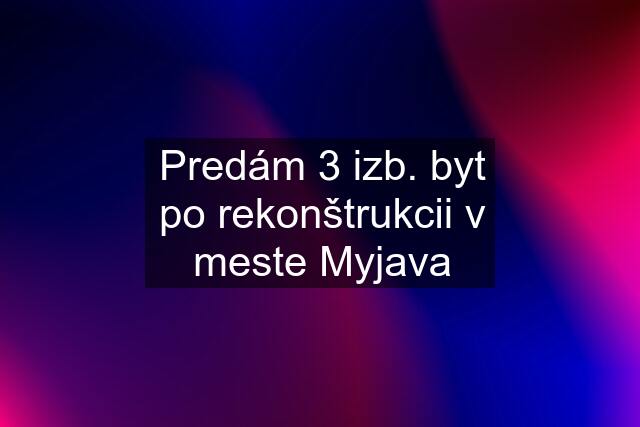 Predám 3 izb. byt po rekonštrukcii v meste Myjava