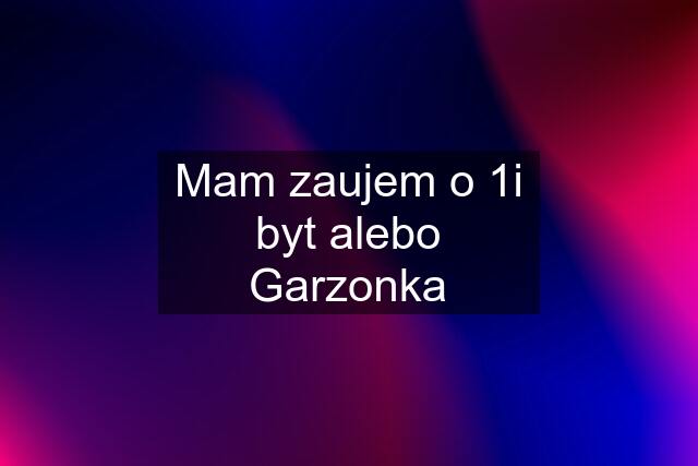 Mam zaujem o 1i byt alebo Garzonka