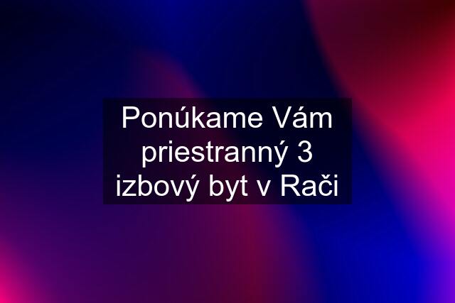 Ponúkame Vám priestranný 3 izbový byt v Rači