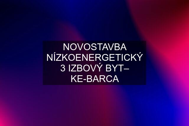 NOVOSTAVBA NÍZKOENERGETICKÝ 3 IZBOVÝ BYT– KE-BARCA