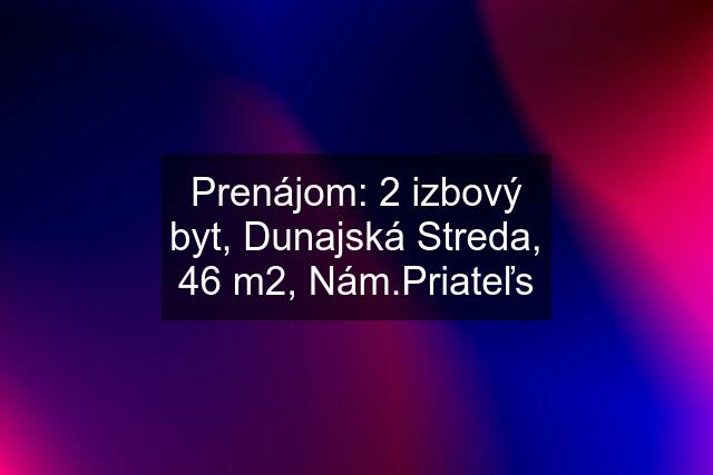 Prenájom: 2 izbový byt, Dunajská Streda, 46 m2, Nám.Priateľs