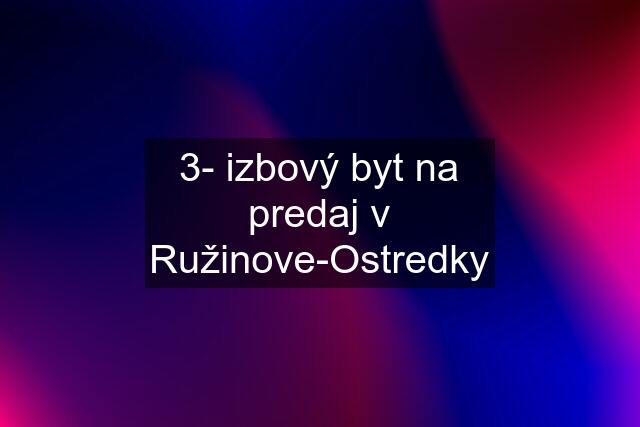 3- izbový byt na predaj v Ružinove-Ostredky