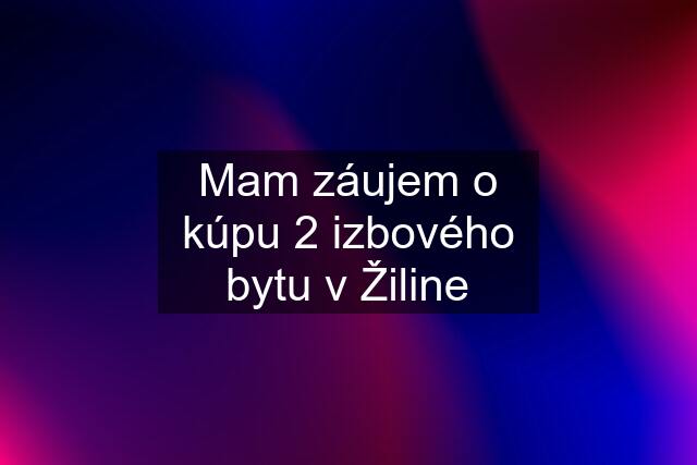 Mam záujem o kúpu 2 izbového bytu v Žiline