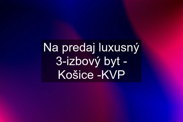 Na predaj luxusný 3-izbový byt - Košice -KVP