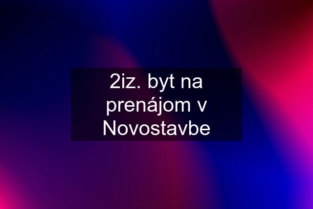 2iz. byt na prenájom v Novostavbe