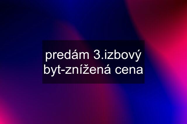 predám 3.izbový byt-znížená cena