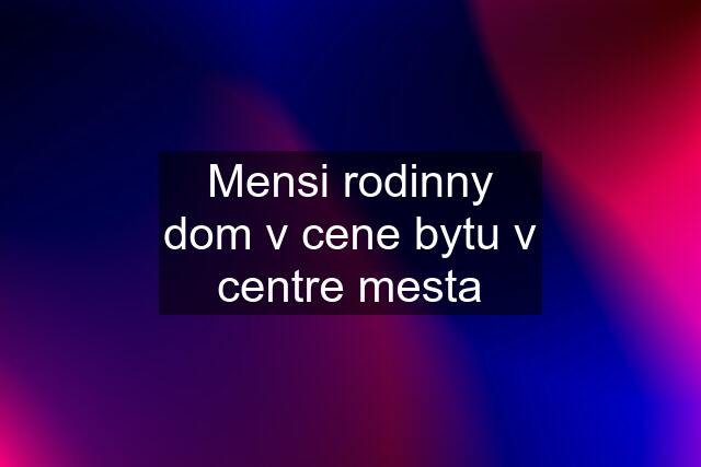 Mensi rodinny dom v cene bytu v centre mesta