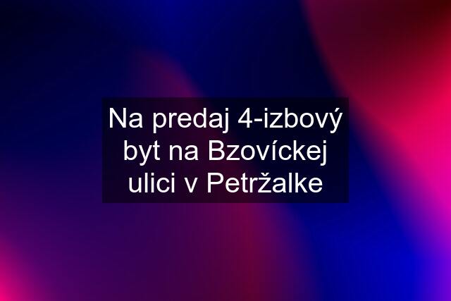 Na predaj 4-izbový byt na Bzovíckej ulici v Petržalke