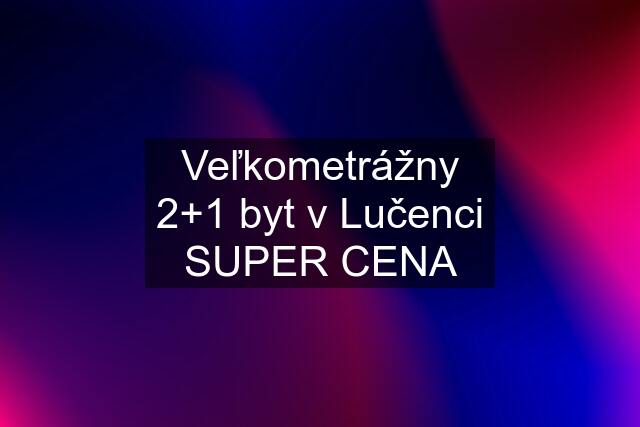 Veľkometrážny 2+1 byt v Lučenci SUPER CENA