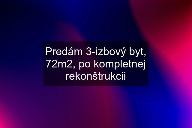 Predám 3-izbový byt, 72m2, po kompletnej rekonštrukcii