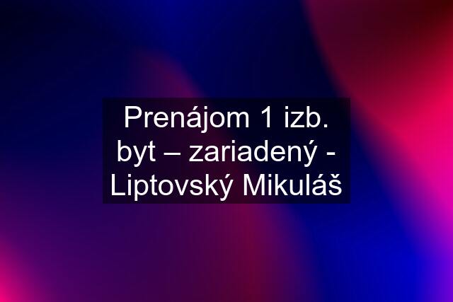 Prenájom 1 izb. byt – zariadený - Liptovský Mikuláš