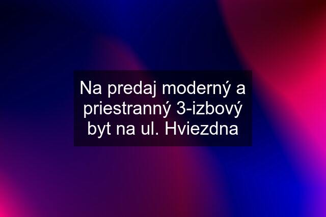 Na predaj moderný a priestranný 3-izbový byt na ul. Hviezdna