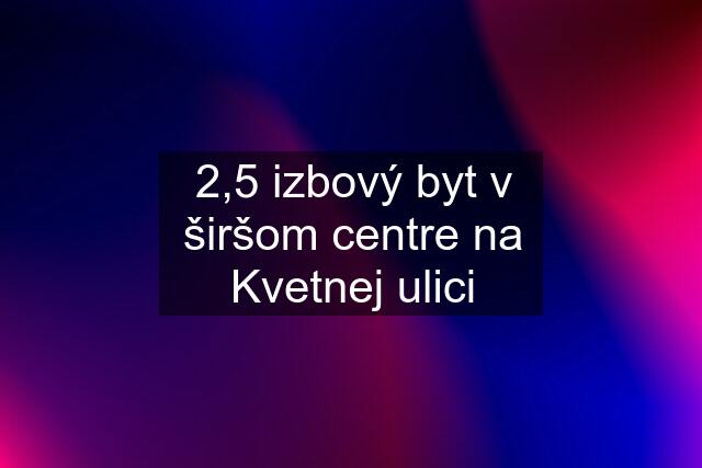 2,5 izbový byt v širšom centre na Kvetnej ulici