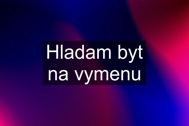 Hladam byt na vymenu