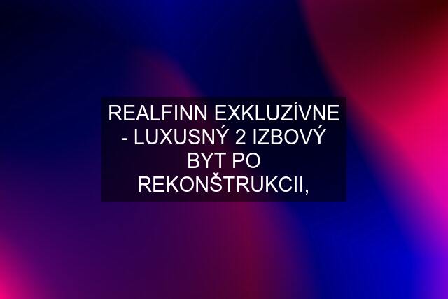 REALFINN EXKLUZÍVNE - LUXUSNÝ 2 IZBOVÝ BYT PO REKONŠTRUKCII,