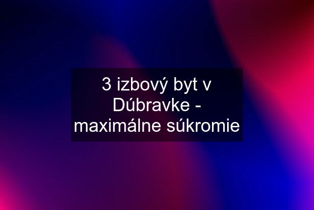 3 izbový byt v Dúbravke - maximálne súkromie