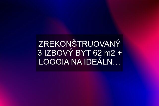 ZREKONŠTRUOVANÝ 3 IZBOVÝ BYT 62 m2 + LOGGIA NA IDEÁLN…