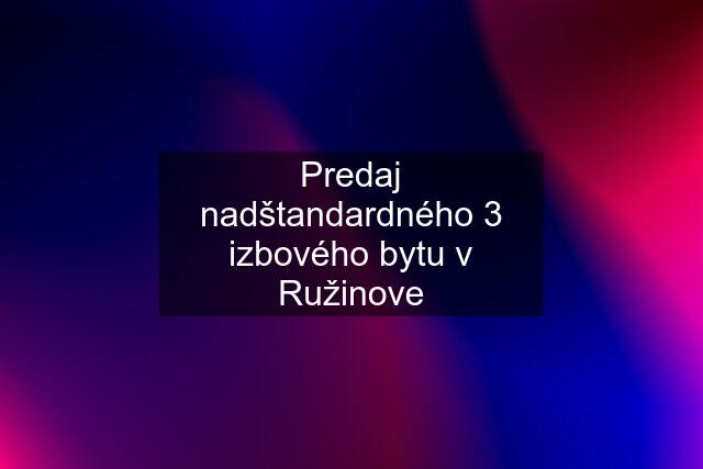 Predaj nadštandardného 3 izbového bytu v Ružinove