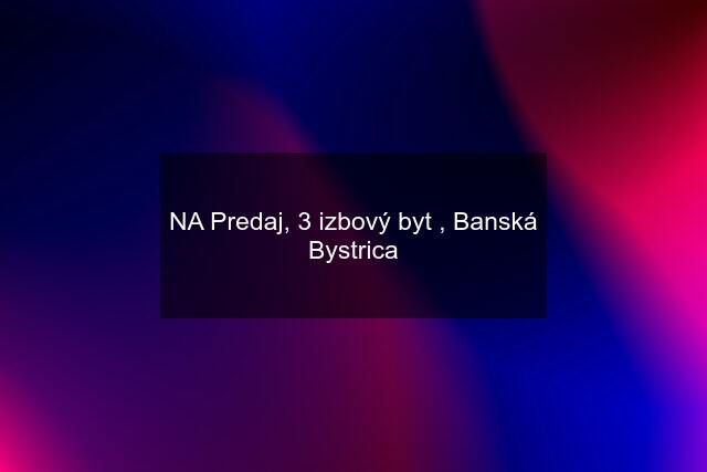 NA Predaj, 3 izbový byt , Banská Bystrica