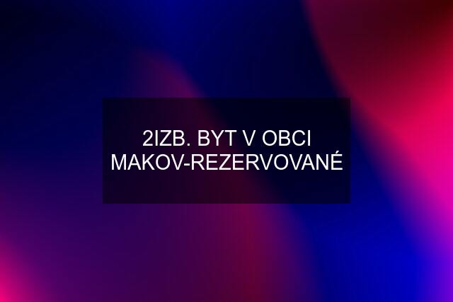 2IZB. BYT V OBCI MAKOV-REZERVOVANÉ