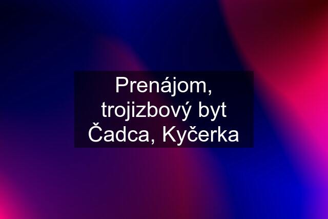 Prenájom, trojizbový byt Čadca, Kyčerka