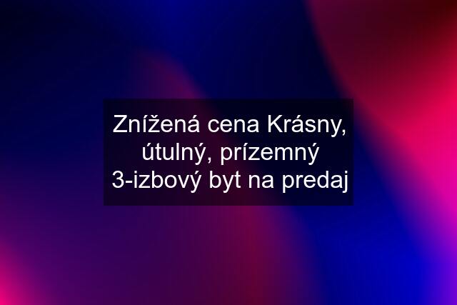 Znížená cena Krásny, útulný, prízemný 3-izbový byt na predaj