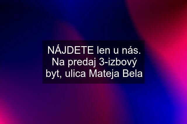 NÁJDETE len u nás. Na predaj 3-izbový byt, ulica Mateja Bela