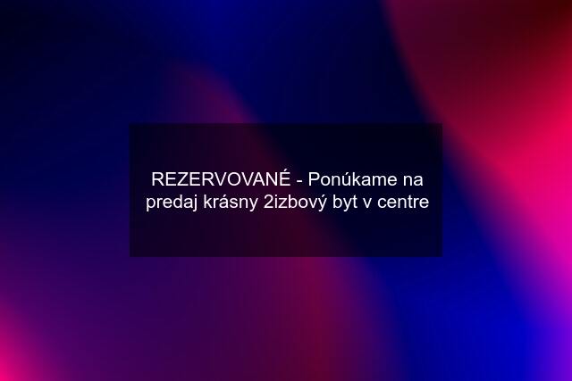 REZERVOVANÉ - Ponúkame na predaj krásny 2izbový byt v centre