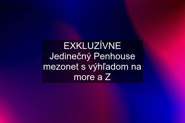 EXKLUZÍVNE Jedinečný Penhouse mezonet s výhľadom na more a Z