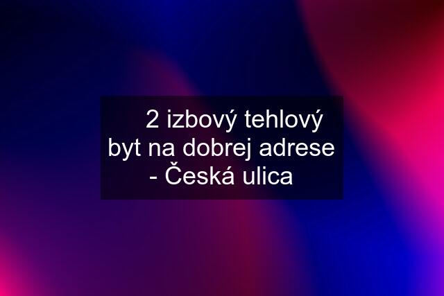 ✅ 2 izbový tehlový byt na dobrej adrese - Česká ulica