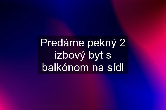 Predáme pekný 2 izbový byt s balkónom na sídl