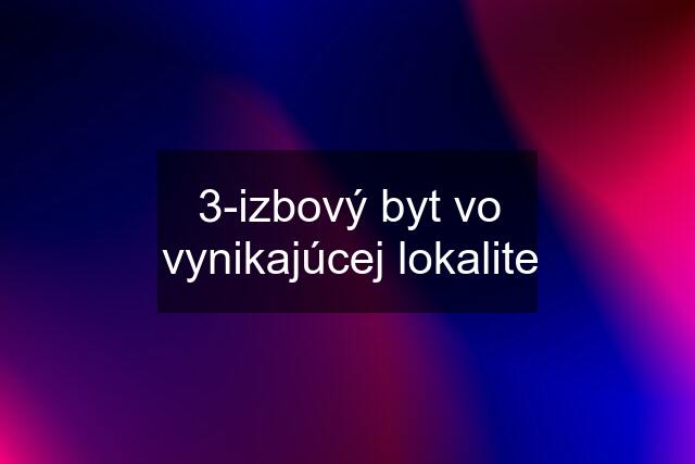 3-izbový byt vo vynikajúcej lokalite