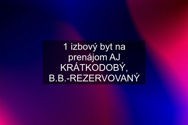 1 izbový byt na prenájom AJ KRÁTKODOBÝ, B.B.-REZERVOVANÝ