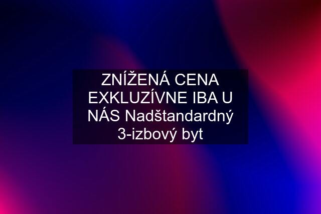 ZNÍŽENÁ CENA EXKLUZÍVNE IBA U NÁS Nadštandardný 3-izbový byt