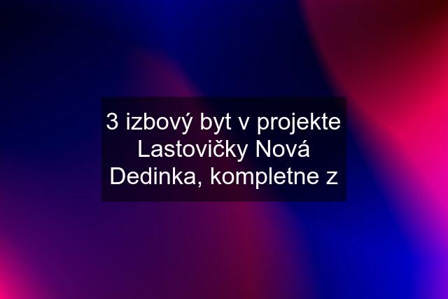 3 izbový byt v projekte Lastovičky Nová Dedinka, kompletne z