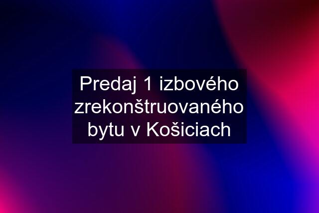 Predaj 1 izbového zrekonštruovaného bytu v Košiciach