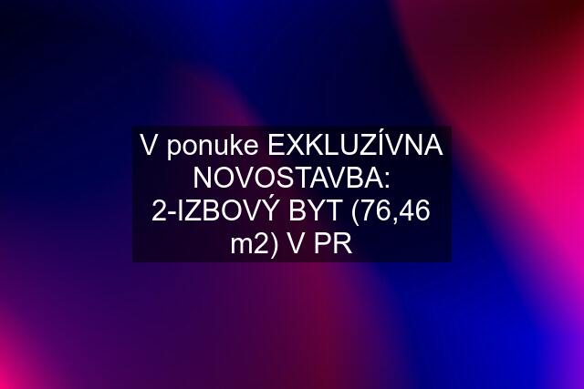 V ponuke EXKLUZÍVNA NOVOSTAVBA: 2-IZBOVÝ BYT (76,46 m2) V PR